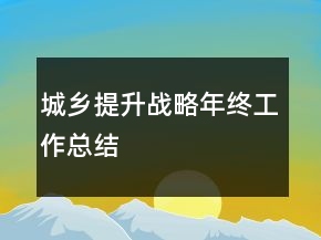 城鄉(xiāng)提升戰(zhàn)略年終工作總結(jié)