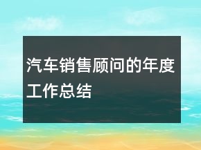 汽車(chē)銷(xiāo)售顧問(wèn)的年度工作總結(jié)