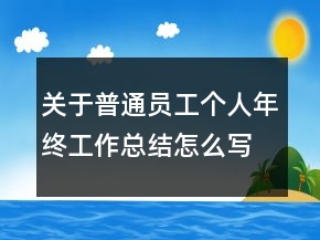 關(guān)于普通員工個人年終工作總結(jié)怎么寫范文