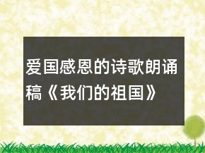 愛國感恩的詩歌朗誦稿《我們的祖國》