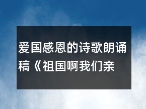 愛國感恩的詩歌朗誦稿《祖國啊我們親愛的祖國》