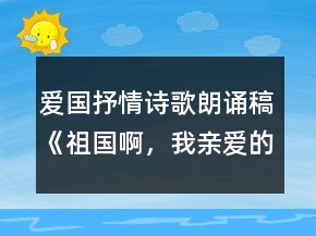 愛國抒情詩歌朗誦稿《祖國啊，我親愛的祖國》