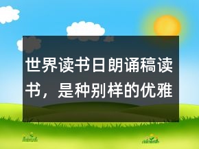 世界讀書日朗誦稿讀書，是種別樣的優(yōu)雅