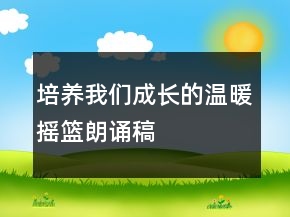 培養(yǎng)我們成長的溫暖搖籃朗誦稿