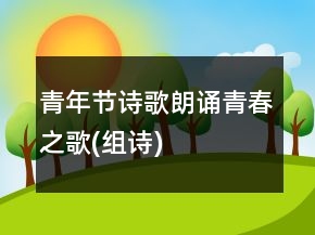 青年節(jié)詩歌朗誦青春之歌(組詩)
