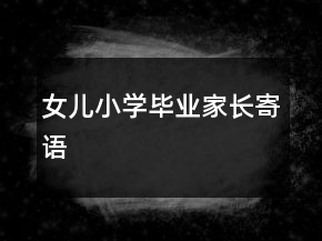 女兒小學(xué)畢業(yè)家長(zhǎng)寄語(yǔ)