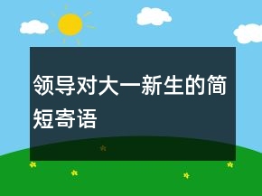 領(lǐng)導(dǎo)對大一新生的簡短寄語