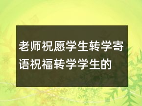 老師祝愿學生轉(zhuǎn)學寄語祝福轉(zhuǎn)學學生的祝福語
