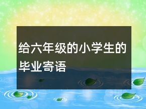給六年級的小學(xué)生的畢業(yè)寄語