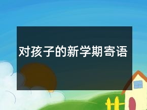 對(duì)孩子的新學(xué)期寄語(yǔ)