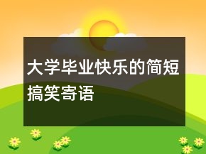 大學(xué)畢業(yè)快樂的簡短搞笑寄語