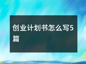 創(chuàng)業(yè)計劃書怎么寫5篇