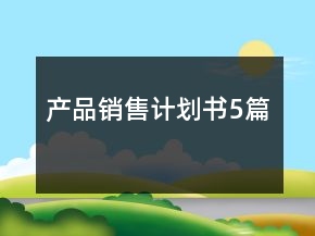 產(chǎn)品銷售計(jì)劃書5篇