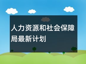 人力資源和社會(huì)保障局最新計(jì)劃