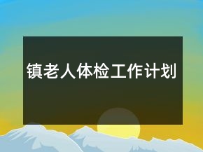 鎮(zhèn)老人體檢工作計(jì)劃