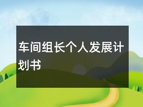 車間組長個(gè)人發(fā)展計(jì)劃書