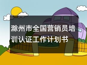 滁州市全國營銷員培訓(xùn)認(rèn)證工作計(jì)劃書