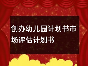 創(chuàng)辦幼兒園計(jì)劃書市場(chǎng)評(píng)估計(jì)劃書