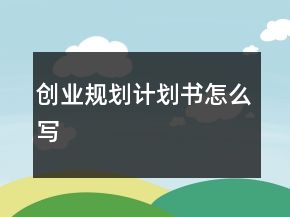 創(chuàng)業(yè)規(guī)劃計(jì)劃書怎么寫
