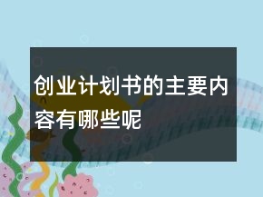 創(chuàng)業(yè)計劃書的主要內(nèi)容有哪些呢
