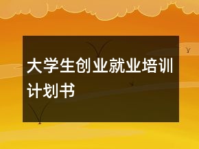 大學生創(chuàng)業(yè)就業(yè)培訓計劃書