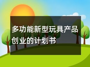 多功能新型玩具產(chǎn)品創(chuàng)業(yè)的計劃書
