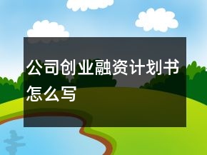 公司創(chuàng)業(yè)融資計(jì)劃書(shū)怎么寫(xiě)