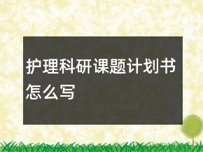 護(hù)理科研課題計(jì)劃書(shū)怎么寫(xiě)