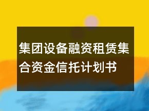 集團設備融資租賃集合資金信托計劃書