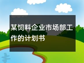 某飼料企業(yè)市場部工作的計劃書