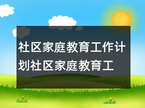 社區(qū)家庭教育工作計(jì)劃社區(qū)家庭教育工作計(jì)劃