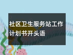 社區(qū)衛(wèi)生服務(wù)站工作計劃書開頭語