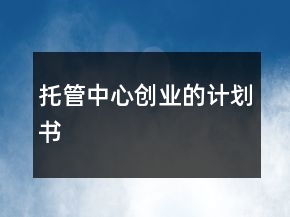 托管中心創(chuàng)業(yè)的計劃書