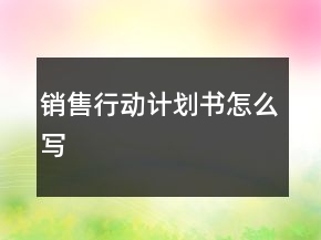 銷售行動計劃書怎么寫