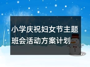小學(xué)慶祝婦女節(jié)主題班會活動方案計劃書