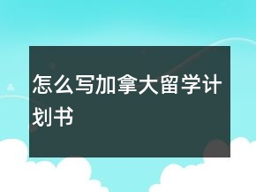 怎么寫(xiě)加拿大留學(xué)計(jì)劃書(shū)