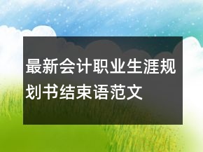 最新會(huì)計(jì)職業(yè)生涯規(guī)劃書結(jié)束語(yǔ)范文