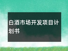 白酒市場(chǎng)開(kāi)發(fā)項(xiàng)目計(jì)劃書