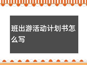 班出游活動(dòng)計(jì)劃書怎么寫