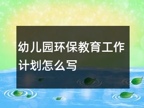 幼兒園環(huán)保教育工作計劃怎么寫