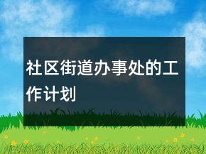 社區(qū)街道辦事處的工作計(jì)劃