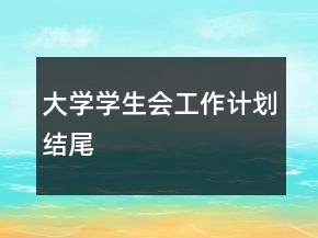 大學(xué)學(xué)生會(huì)工作計(jì)劃結(jié)尾