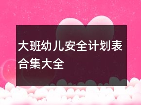 大班幼兒安全計(jì)劃表合集大全