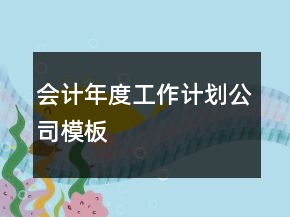 會(huì)計(jì)年度工作計(jì)劃公司模板