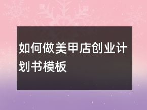 如何做“美甲店創(chuàng)業(yè)計(jì)劃書模板”