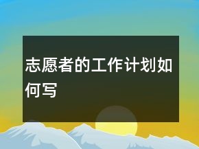 志愿者的工作計(jì)劃如何寫