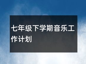 七年級(jí)下學(xué)期音樂(lè)工作計(jì)劃