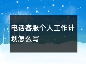 電話客服個(gè)人工作計(jì)劃怎么寫