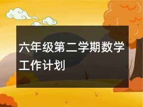 六年級(jí)第二學(xué)期數(shù)學(xué)工作計(jì)劃
