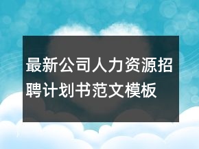 最新公司人力資源招聘計劃書范文模板